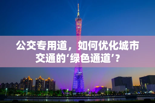 公交专用道，如何优化城市交通的‘绿色通道’？