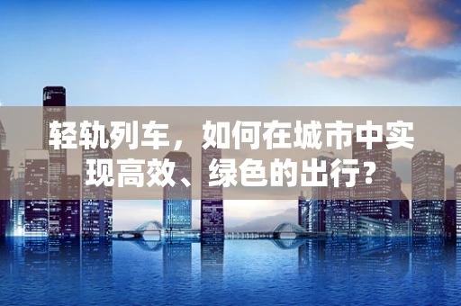 轻轨列车，如何在城市中实现高效、绿色的出行？