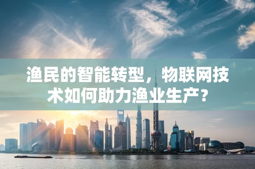 渔民的智能转型，物联网技术如何助力渔业生产？