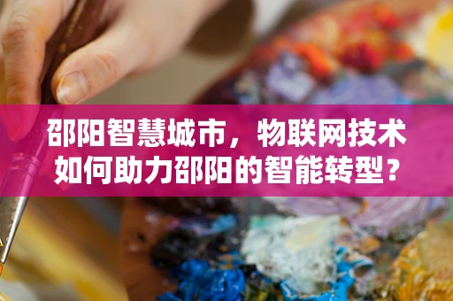 邵阳智慧城市，物联网技术如何助力邵阳的智能转型？