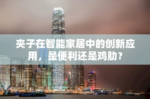 夹子在智能家居中的创新应用，是便利还是鸡肋？