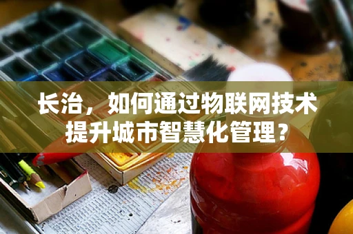 长治，如何通过物联网技术提升城市智慧化管理？