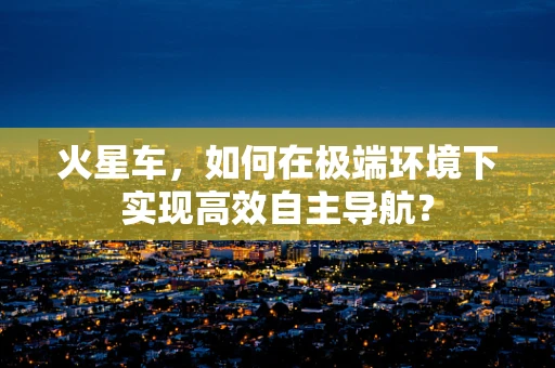火星车，如何在极端环境下实现高效自主导航？