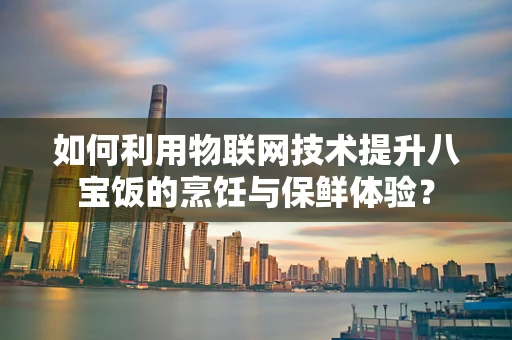 如何利用物联网技术提升八宝饭的烹饪与保鲜体验？