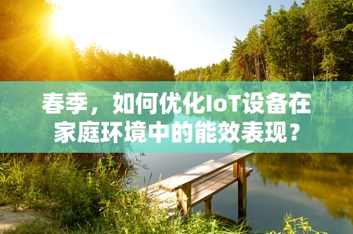 春季，如何优化IoT设备在家庭环境中的能效表现？