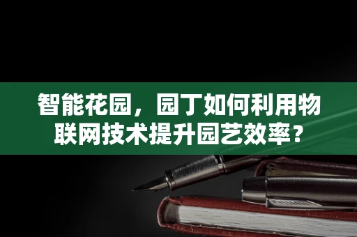 智能花园，园丁如何利用物联网技术提升园艺效率？