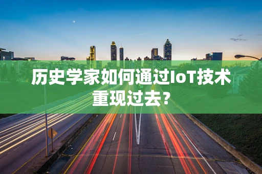 历史学家如何通过IoT技术重现过去？
