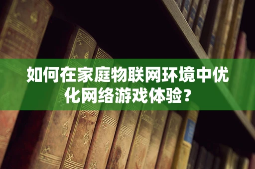 如何在家庭物联网环境中优化网络游戏体验？