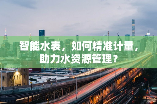智能水表，如何精准计量，助力水资源管理？