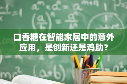 口香糖在智能家居中的意外应用，是创新还是鸡肋？