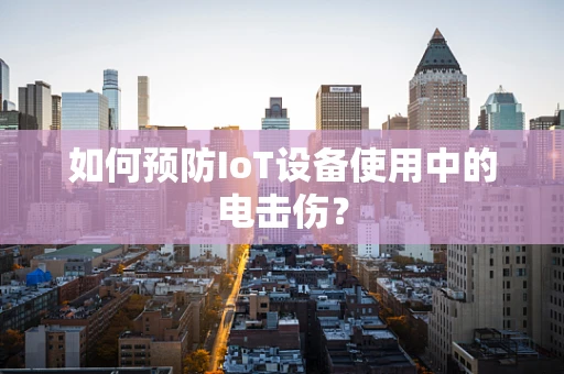 如何预防IoT设备使用中的电击伤？