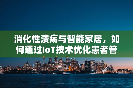 消化性溃疡与智能家居，如何通过IoT技术优化患者管理？