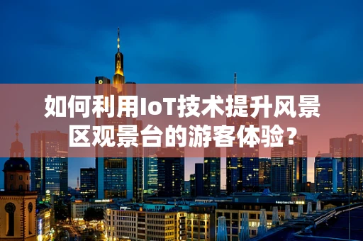 如何利用IoT技术提升风景区观景台的游客体验？
