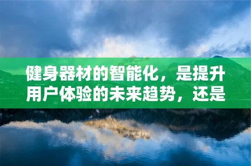 健身器材的智能化，是提升用户体验的未来趋势，还是过度技术化的陷阱？