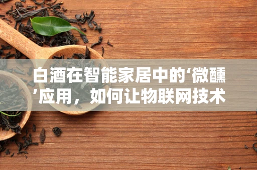 白酒在智能家居中的‘微醺’应用，如何让物联网技术为品酒体验添彩？