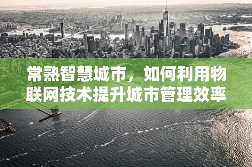 常熟智慧城市，如何利用物联网技术提升城市管理效率？