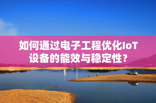 如何通过电子工程优化IoT设备的能效与稳定性？
