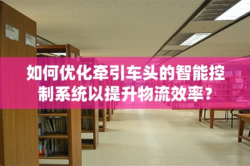 如何优化牵引车头的智能控制系统以提升物流效率？