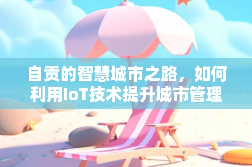 自贡的智慧城市之路，如何利用IoT技术提升城市管理效率？