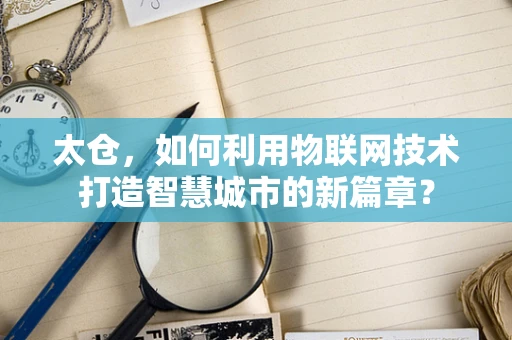 太仓，如何利用物联网技术打造智慧城市的新篇章？