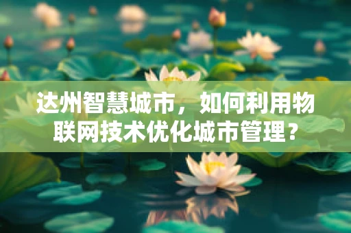 达州智慧城市，如何利用物联网技术优化城市管理？