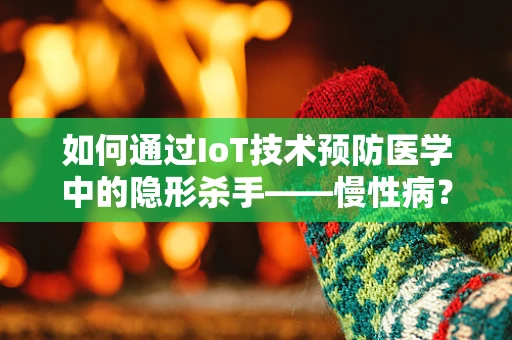 如何通过IoT技术预防医学中的隐形杀手——慢性病？