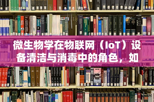 微生物学在物联网（IoT）设备清洁与消毒中的角色，如何确保设备无菌运行？