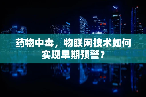药物中毒，物联网技术如何实现早期预警？