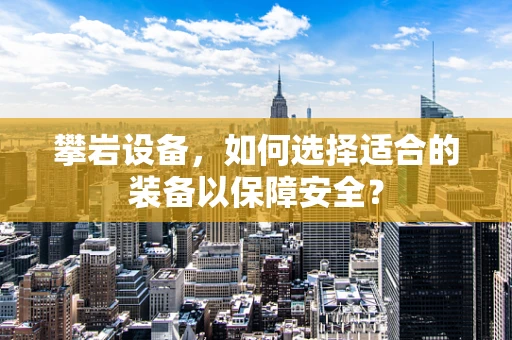 攀岩设备，如何选择适合的装备以保障安全？