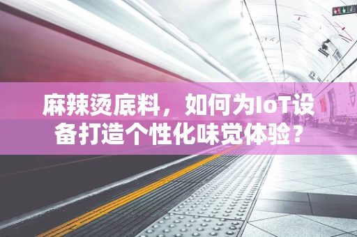 麻辣烫底料，如何为IoT设备打造个性化味觉体验？