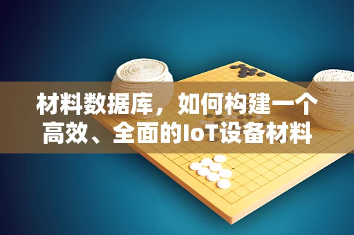 材料数据库，如何构建一个高效、全面的IoT设备材料知识库？