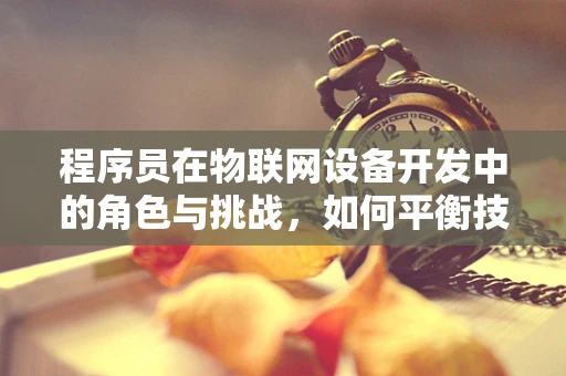 程序员在物联网设备开发中的角色与挑战，如何平衡技术深度与广度？