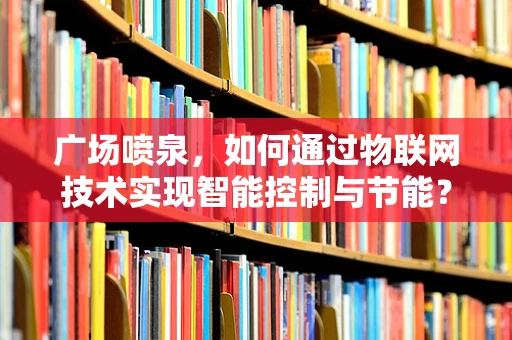 广场喷泉，如何通过物联网技术实现智能控制与节能？