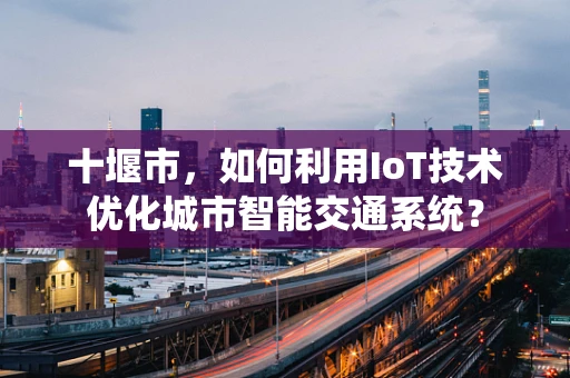 十堰市，如何利用IoT技术优化城市智能交通系统？