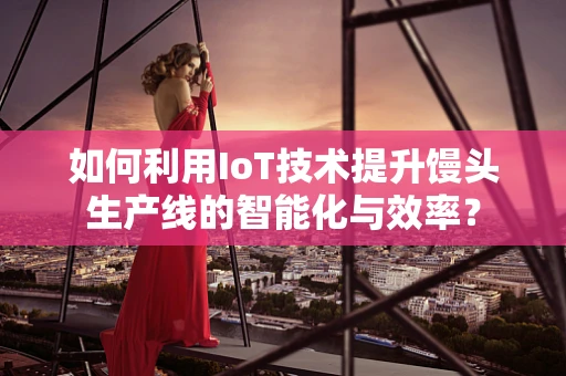 如何利用IoT技术提升馒头生产线的智能化与效率？