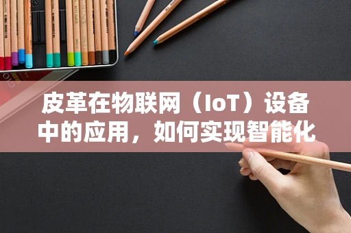 皮革在物联网（IoT）设备中的应用，如何实现智能化的时尚？