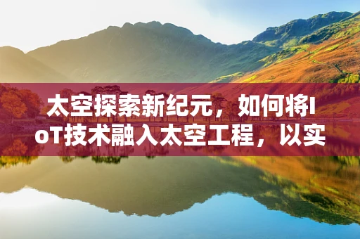太空探索新纪元，如何将IoT技术融入太空工程，以实现更智能的太空任务？