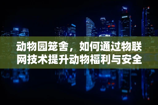 动物园笼舍，如何通过物联网技术提升动物福利与安全管理？