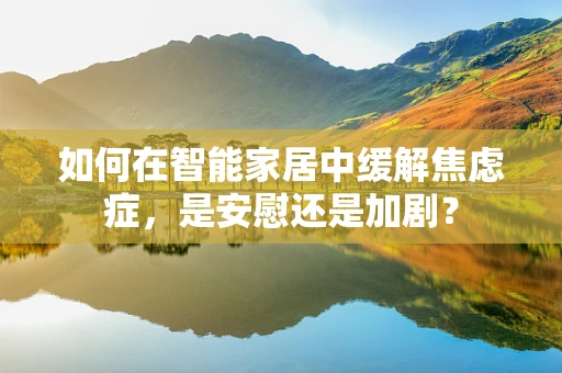 如何在智能家居中缓解焦虑症，是安慰还是加剧？