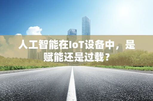 人工智能在IoT设备中，是赋能还是过载？