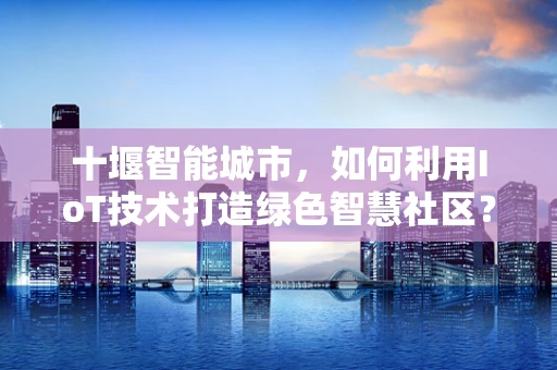 十堰智能城市，如何利用IoT技术打造绿色智慧社区？