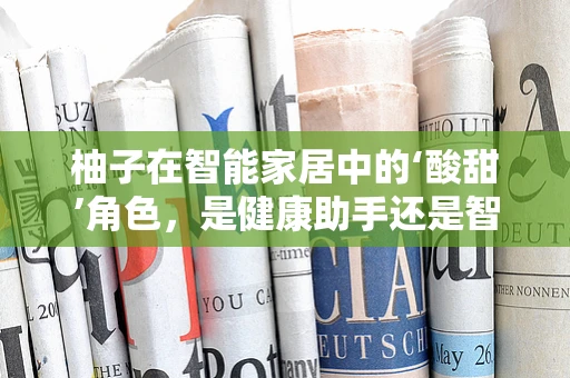 柚子在智能家居中的‘酸甜’角色，是健康助手还是智能设备？