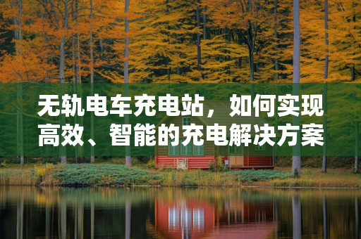 无轨电车充电站，如何实现高效、智能的充电解决方案？
