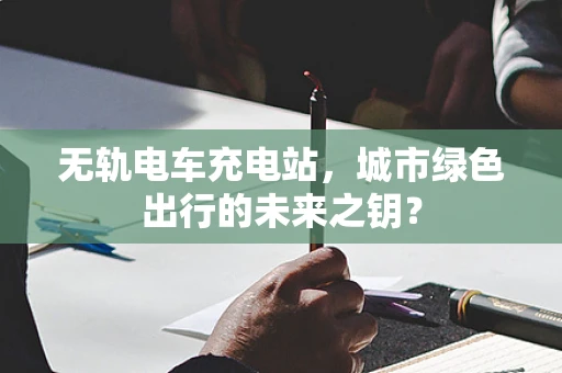 无轨电车充电站，城市绿色出行的未来之钥？