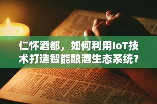 仁怀酒都，如何利用IoT技术打造智能酿酒生态系统？