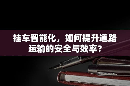 挂车智能化，如何提升道路运输的安全与效率？