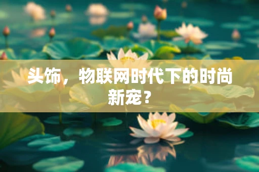 头饰，物联网时代下的时尚新宠？