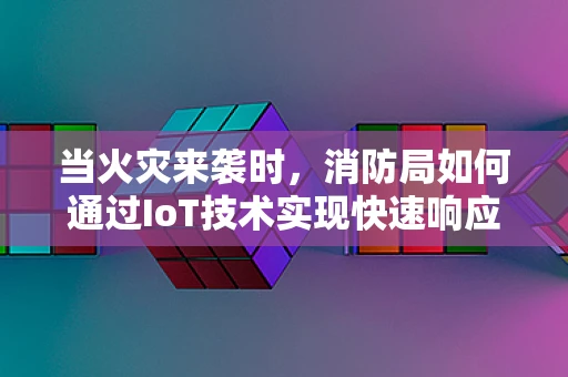 当火灾来袭时，消防局如何通过IoT技术实现快速响应？