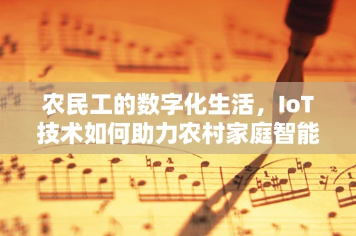 农民工的数字化生活，IoT技术如何助力农村家庭智能化升级？