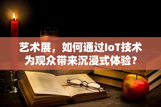 艺术展，如何通过IoT技术为观众带来沉浸式体验？